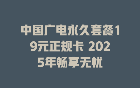 中国广电永久套餐19元正规卡 2025年畅享无忧