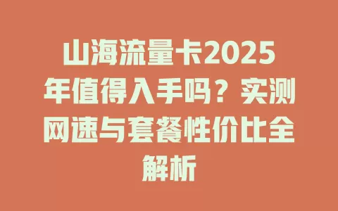 山海流量卡2025年值得入手吗？实测网速与套餐性价比全解析