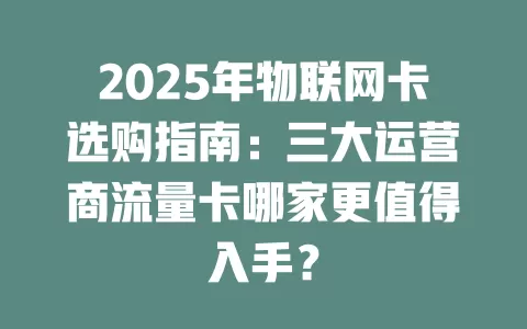 2025年物联网卡选购指南：三大运营商流量卡哪家更值得入手？