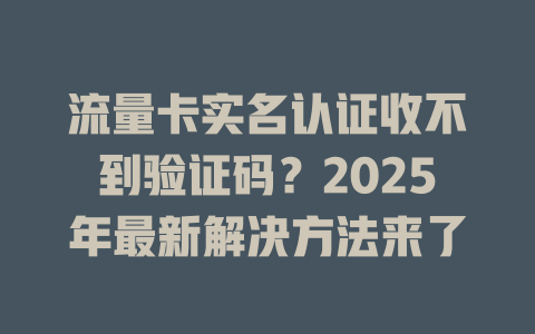 流量卡实名认证收不到验证码？2025年最新解决方法来了