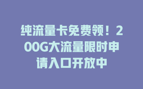 纯流量卡免费领！200G大流量限时申请入口开放中