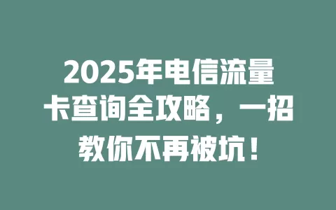 2025年电信流量卡查询全攻略，一招教你不再被坑！