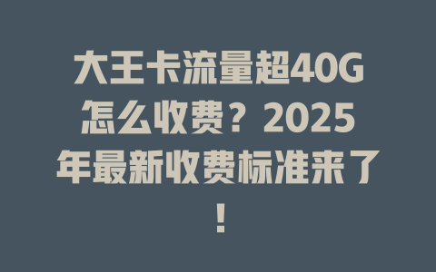 大王卡流量超40G怎么收费？2025年最新收费标准来了！