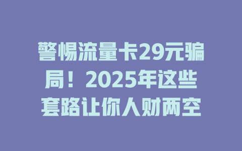 警惕流量卡29元骗局！2025年这些套路让你人财两空