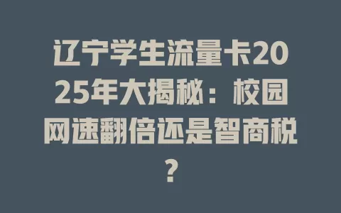 辽宁学生流量卡2025年大揭秘：校园网速翻倍还是智商税？
