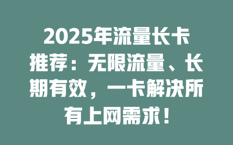 2025年流量长卡推荐：无限流量、长期有效，一卡解决所有上网需求！