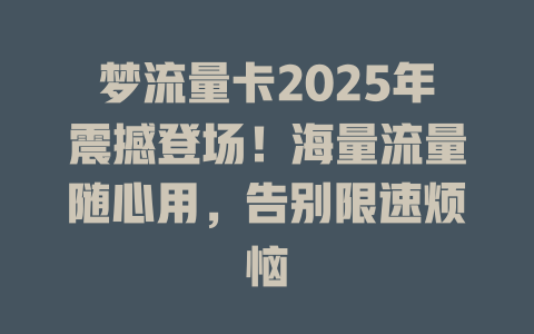 梦流量卡2025年震撼登场！海量流量随心用，告别限速烦恼