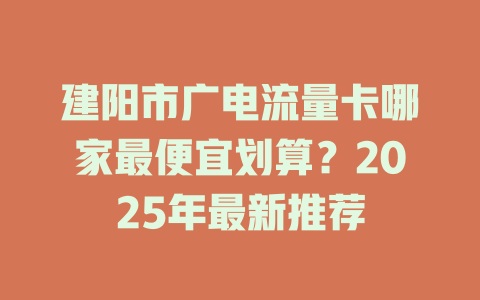 建阳市广电流量卡哪家最便宜划算？2025年最新推荐