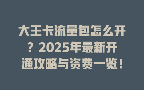 大王卡流量包怎么开？2025年最新开通攻略与资费一览！