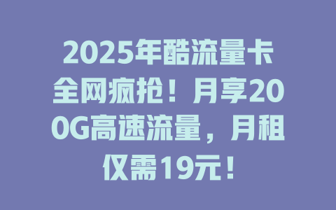 2025年酷流量卡全网疯抢！月享200G高速流量，月租仅需19元！