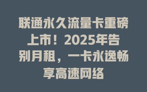 联通永久流量卡重磅上市！2025年告别月租，一卡永逸畅享高速网络