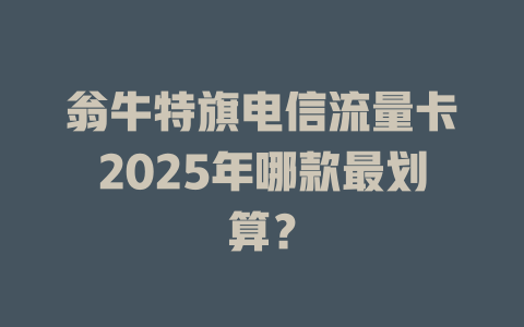翁牛特旗电信流量卡2025年哪款最划算？