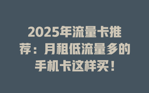 2025年流量卡推荐：月租低流量多的手机卡这样买！