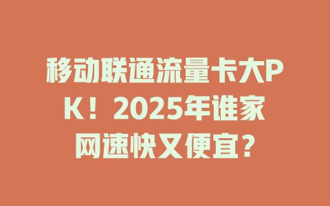 移动联通流量卡大PK！2025年谁家网速快又便宜？