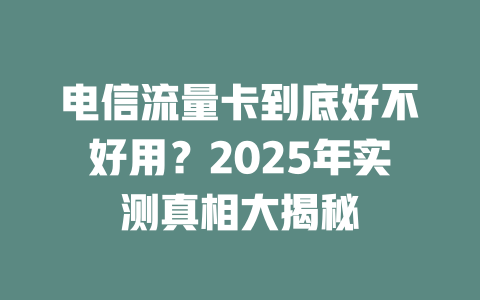 电信流量卡到底好不好用？2025年实测真相大揭秘