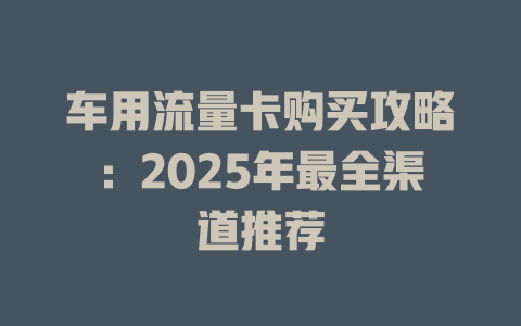 车用流量卡购买攻略：2025年最全渠道推荐