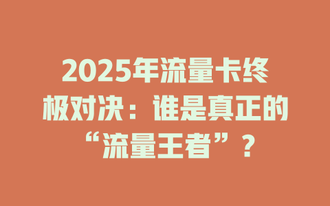 2025年流量卡终极对决：谁是真正的“流量王者”？