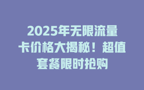 2025年无限流量卡价格大揭秘！超值套餐限时抢购