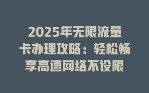 2025年无限流量卡办理攻略：轻松畅享高速网络不设限