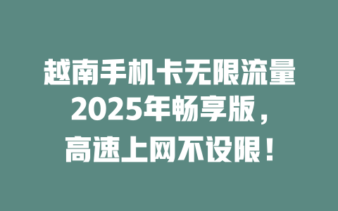 越南手机卡无限流量2025年畅享版，高速上网不设限！