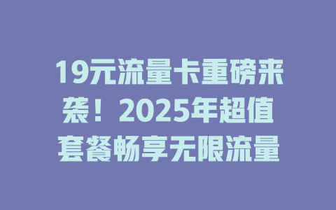19元流量卡重磅来袭！2025年超值套餐畅享无限流量