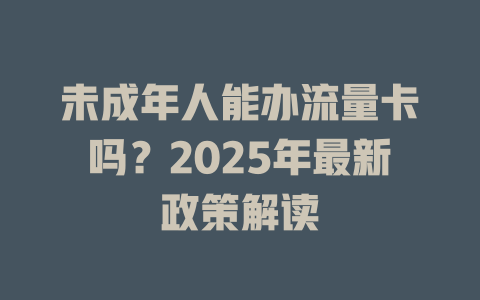 未成年人能办流量卡吗？2025年最新政策解读
