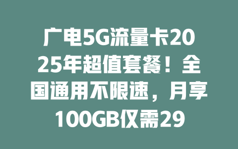广电5G流量卡2025年超值套餐！全国通用不限速，月享100GB仅需29元