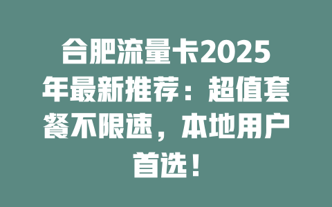 合肥流量卡2025年最新推荐：超值套餐不限速，本地用户首选！
