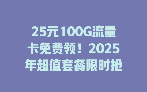 25元100G流量卡免费领！2025年超值套餐限时抢