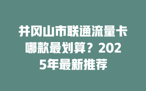 井冈山市联通流量卡哪款最划算？2025年最新推荐