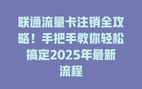 联通流量卡注销全攻略！手把手教你轻松搞定2025年最新流程
