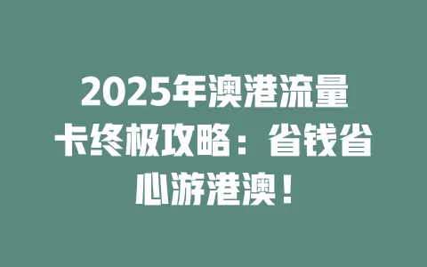 2025年澳港流量卡终极攻略：省钱省心游港澳！