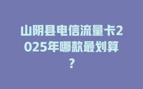 山阴县电信流量卡2025年哪款最划算？