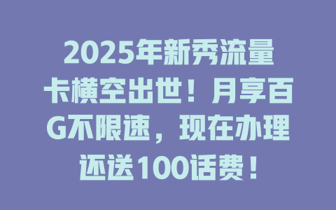 2025年新秀流量卡横空出世！月享百G不限速，现在办理还送100话费！
