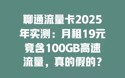 聊通流量卡2025年实测：月租19元竟含100GB高速流量，真的假的？