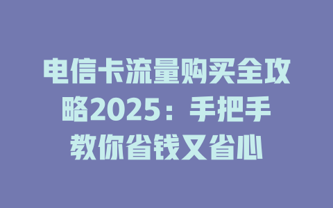 电信卡流量购买全攻略2025：手把手教你省钱又省心