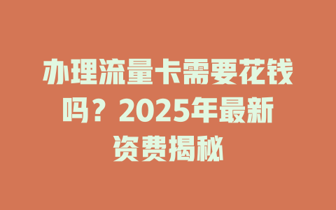办理流量卡需要花钱吗？2025年最新资费揭秘