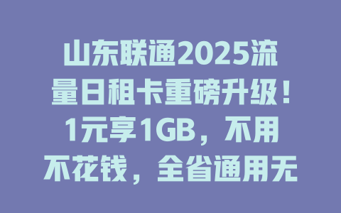 山东联通2025流量日租卡重磅升级！1元享1GB，不用不花钱，全省通用无限制！