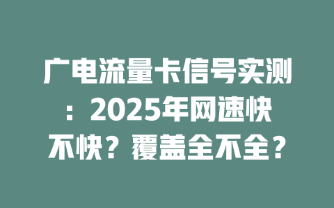 广电流量卡信号实测：2025年网速快不快？覆盖全不全？