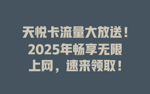 天悦卡流量大放送！2025年畅享无限上网，速来领取！