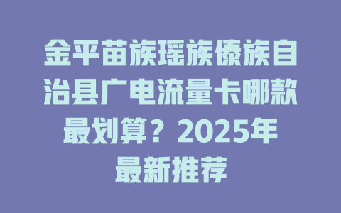 金平苗族瑶族傣族自治县广电流量卡哪款最划算？2025年最新推荐