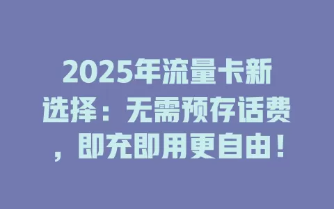 2025年流量卡新选择：无需预存话费，即充即用更自由！