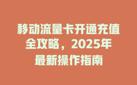 移动流量卡开通充值全攻略，2025年最新操作指南