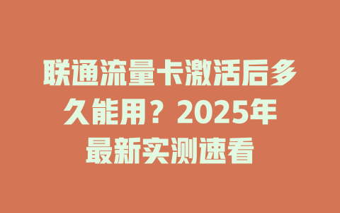 联通流量卡激活后多久能用？2025年最新实测速看