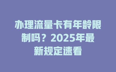 办理流量卡有年龄限制吗？2025年最新规定速看
