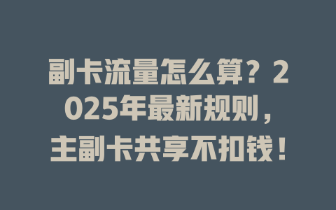 副卡流量怎么算？2025年最新规则，主副卡共享不扣钱！