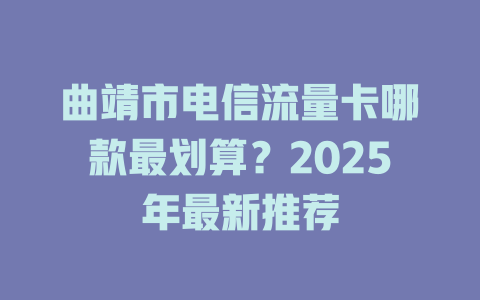曲靖市电信流量卡哪款最划算？2025年最新推荐