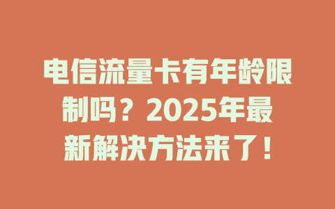 电信流量卡有年龄限制吗？2025年最新解决方法来了！