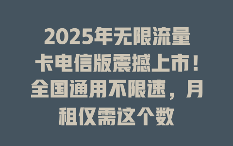 2025年无限流量卡电信版震撼上市！全国通用不限速，月租仅需这个数