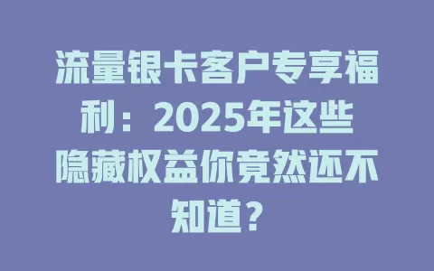 流量银卡客户专享福利：2025年这些隐藏权益你竟然还不知道？